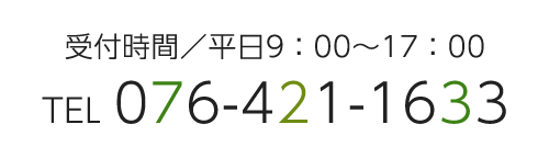 受付時間／平日9：00～17：00　TEL 076-421-1633 