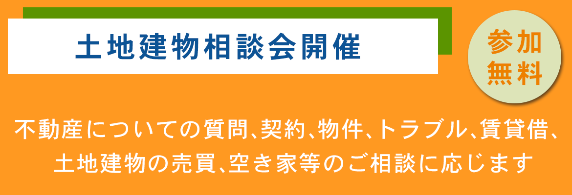 土地建物相談会開催　不動産についての質問、契約、物件、トラブル、賃貸借、土地建物の売買、空き家等のご相談に応じます